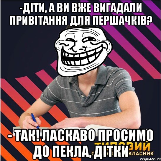 -діти, а ви вже вигадали привітання для першачків? - так! ласкаво просимо до пекла, дітки, Мем Типовий одинадцятикласник