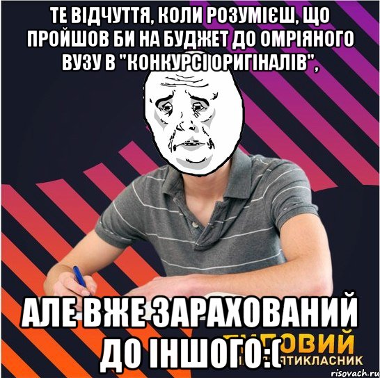 те відчуття, коли розумієш, що пройшов би на буджет до омріяного вузу в "конкурсі оригіналів", але вже зарахований до іншого:(