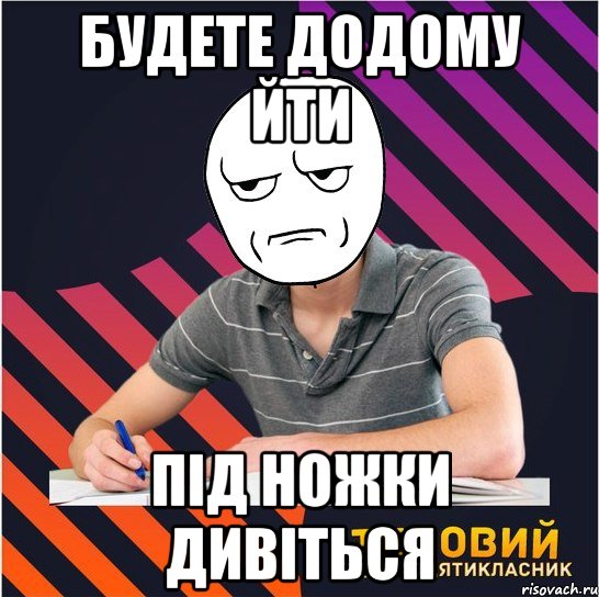 будете додому йти під ножки дивіться