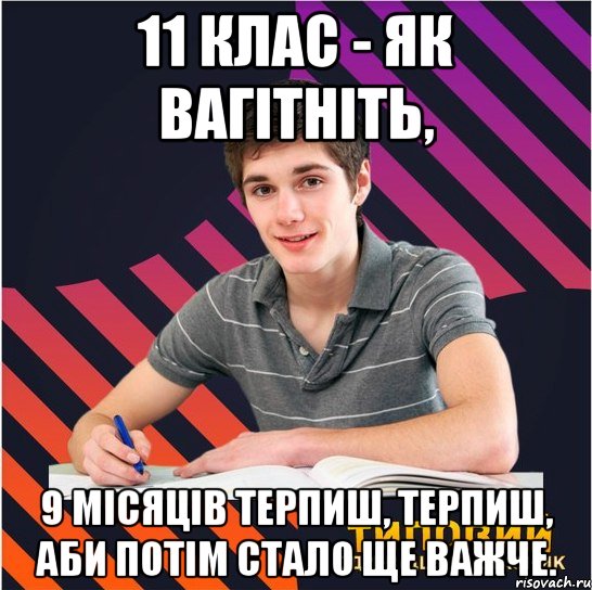 11 клас - як вагітніть, 9 місяців терпиш, терпиш, аби потім стало ще важче.