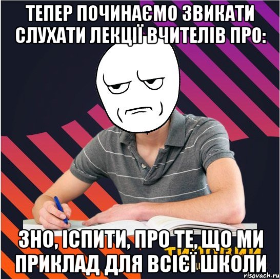 тепер починаємо звикати слухати лекції вчителів про: зно, іспити, про те, що ми приклад для всієї школи