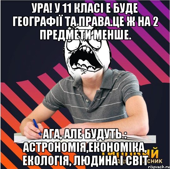 ура! у 11 класі е буде географії та права.це ж на 2 предмети менше. ага, але будуть : астрономія,економіка, екологія, людина і світ