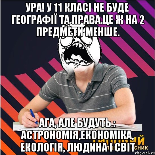 ура! у 11 класі не буде географії та права.це ж на 2 предмети менше. ага, але будуть : астрономія,економіка, екологія, людина і світ, Мем Типовий одинадцятикласник