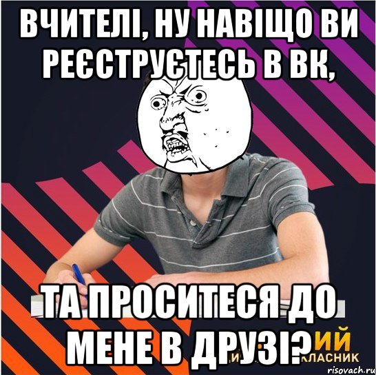 вчителі, ну навіщо ви реєструєтесь в вк, та проситеся до мене в друзі?, Мем Типовий одинадцятикласник