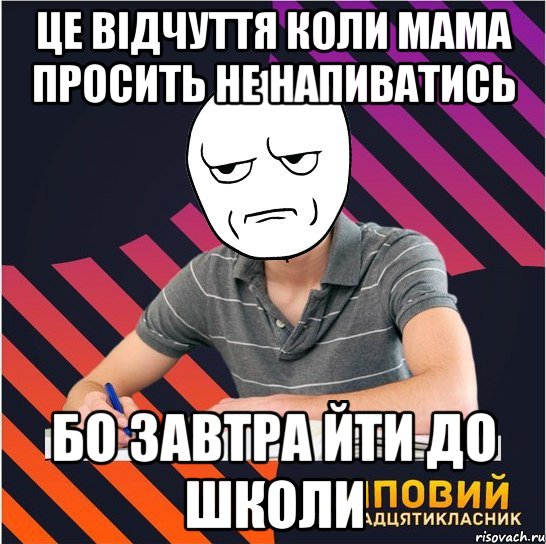 це відчуття коли мама просить не напиватись бо завтра йти до школи