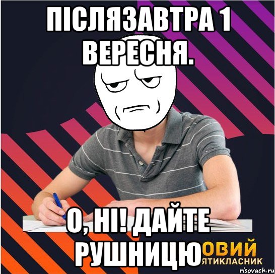 післязавтра 1 вересня. о, ні! дайте рушницю