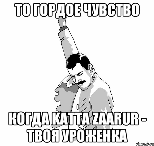 то гордое чувство когда katta zaarur - твоя уроженка, Мем   Фрэдди Меркьюри (успех)