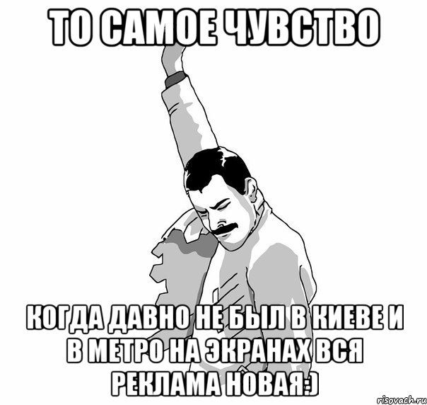 то самое чувство когда давно не был в киеве и в метро на экранах вся реклама новая:)