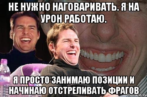 не нужно наговаривать. я на урон работаю. я просто занимаю позиции и начинаю отстреливать фрагов, Мем том круз