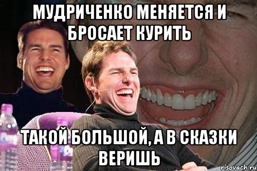 мудриченко меняется и бросает курить такой большой, а в сказки веришь, Мем том круз