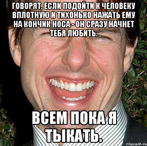 говорят, если подойти к человеку вплотную и тихонько нажать ему на кончик носа - он сразу начнет тебя любить. всем пока я тыкать., Мем Том Круз