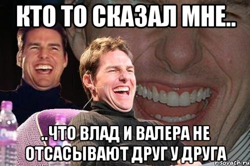 кто то сказал мне.. ..что влад и валера не отсасывают друг у друга, Мем том круз