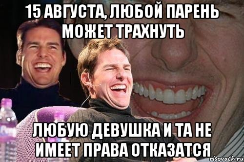 15 августа, любой парень может трахнуть любую девушка и та не имеет права отказатся, Мем том круз