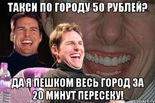 такси по городу 50 рублей? да я пешком весь город за 20 минут пересеку!, Мем том круз