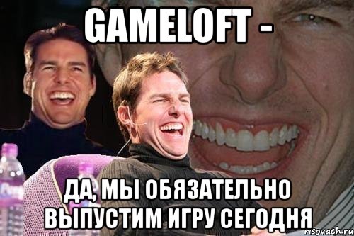 gameloft - да, мы обязательно выпустим игру сегодня, Мем том круз