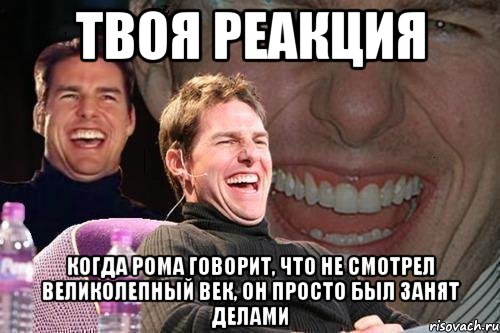 твоя реакция когда рома говорит, что не смотрел великолепный век, он просто был занят делами, Мем том круз