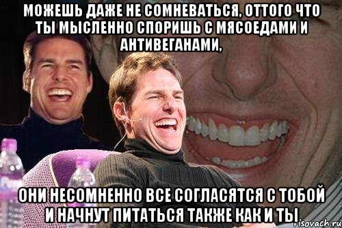 можешь даже не сомневаться, оттого что ты мысленно споришь с мясоедами и антивеганами, они несомненно все согласятся с тобой и начнут питаться также как и ты, Мем том круз