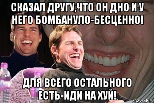 сказал другу,что он дно и у него бомбануло-бесценно! для всего остального есть-иди на хуй!, Мем том круз