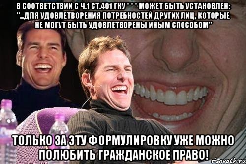 в соответствии с ч.1 ст.401 гку * * * может быть установлен: "...для удовлетворения потребностей других лиц, которые не могут быть удовлетворены иным способом" только за эту формулировку уже можно полюбить гражданское право!, Мем том круз