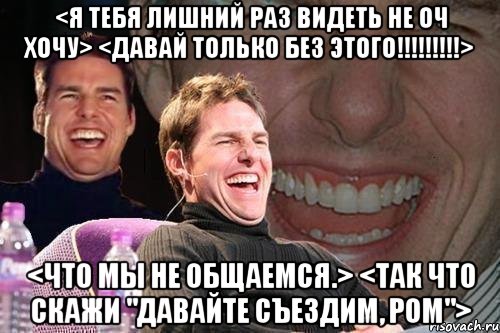 <я тебя лишний раз видеть не оч хочу> <давай только без этого!!!> <что мы не общаемся.> <так что скажи "давайте съездим, ром">, Мем том круз