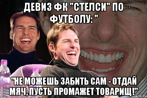 девиз фк "стелси" по футболу: " "не можешь забить сам - отдай мяч, пусть промажет товарищ!", Мем том круз