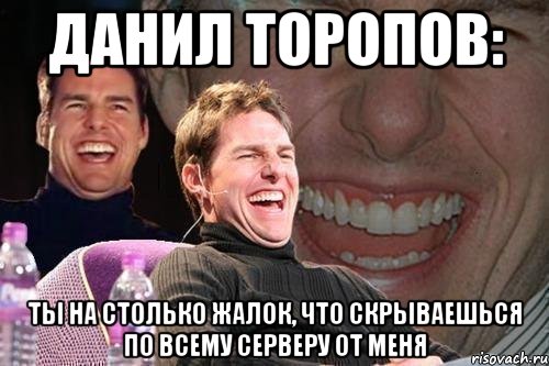 данил торопов: ты на столько жалок, что скрываешься по всему серверу от меня, Мем том круз