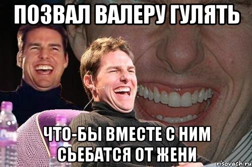 позвал валеру гулять что-бы вместе с ним сьебатся от жени, Мем том круз