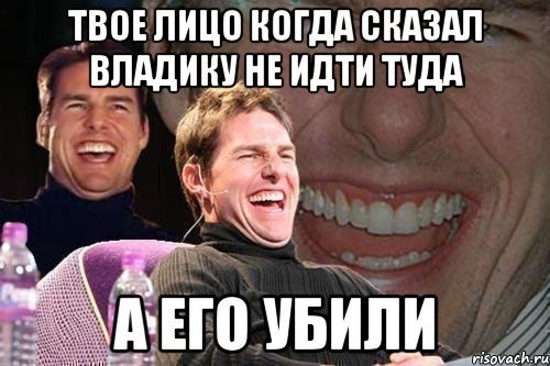 твое лицо когда сказал владику не идти туда а его убили, Мем том круз