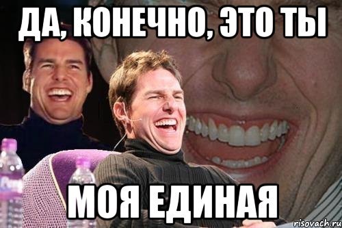 да, конечно, это ты моя единая, Мем том круз