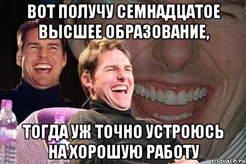 вот получу семнадцатое высшее образование, тогда уж точно устроюсь на хорошую работу, Мем том круз