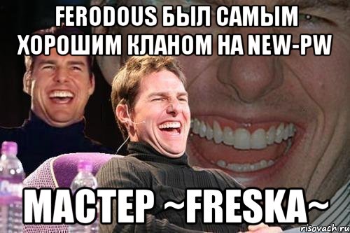 ferodous был самым хорошим кланом на new-pw мастер ~freska~, Мем том круз