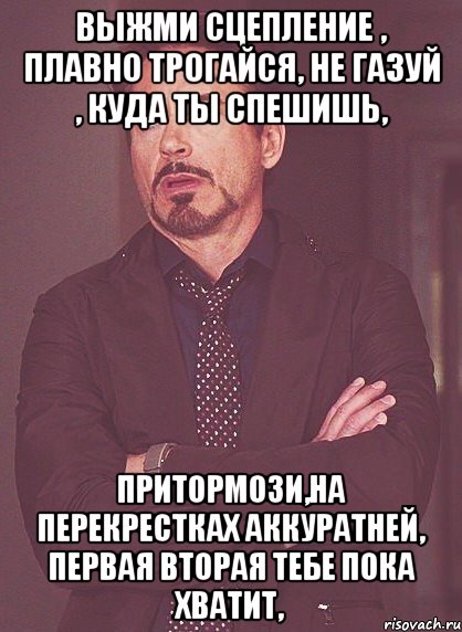 выжми сцепление , плавно трогайся, не газуй , куда ты спешишь, притормози,на перекрестках аккуратней, первая вторая тебе пока хватит,, Мем твое выражение лица