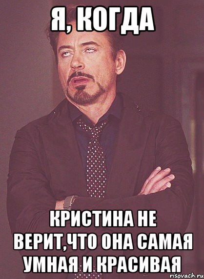 я, когда кристина не верит,что она самая умная и красивая, Мем твое выражение лица