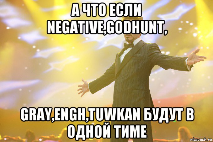 а что если negative,godhunt, gray,engh,tuwkan будут в одной тиме, Мем Тони Старк (Роберт Дауни младший)