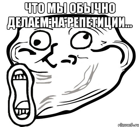 что мы обычно делаем на репетиции... , Мем  Trollface LOL