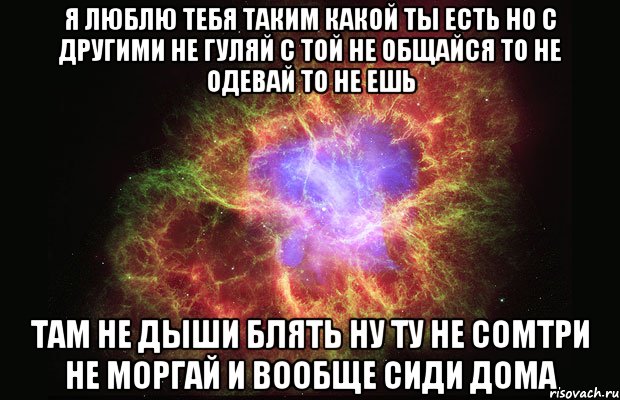 я люблю тебя таким какой ты есть но с другими не гуляй с той не общайся то не одевай то не ешь там не дыши блять ну ту не сомтри не моргай и вообще сиди дома, Мем Туманность