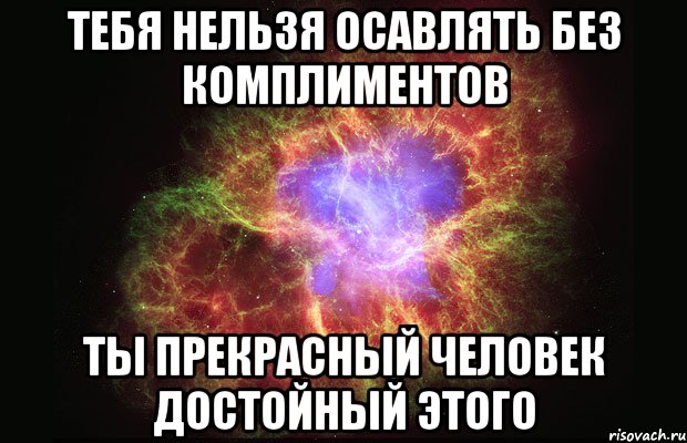 тебя нельзя осавлять без комплиментов ты прекрасный человек достойный этого, Мем Туманность