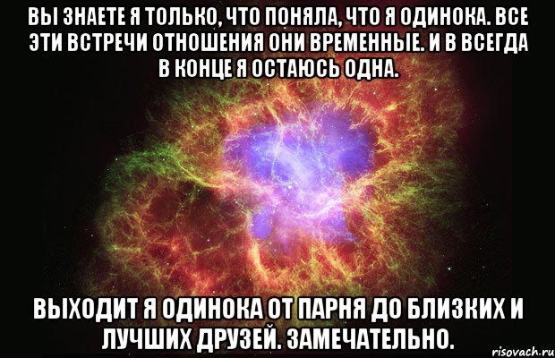 вы знаете я только, что поняла, что я одинока. все эти встречи отношения они временные. и в всегда в конце я остаюсь одна. выходит я одинока от парня до близких и лучших друзей. замечательно., Мем Туманность