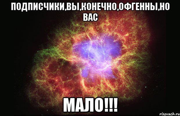 подписчики,вы,конечно,офгенны,но вас мало!!!, Мем Туманность