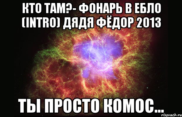 кто там?- фонарь в ебло (intro) дядя фёдор 2013 ты просто комос..., Мем Туманность