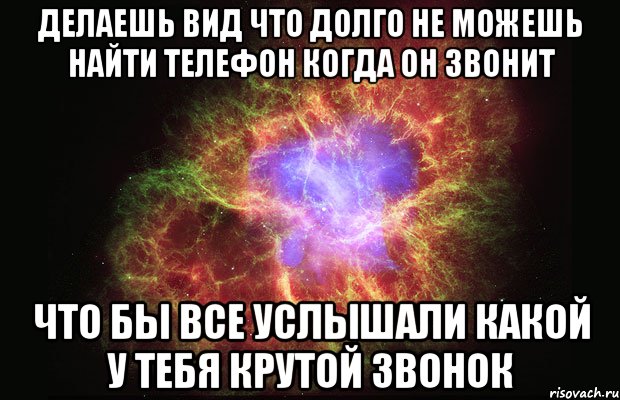 делаешь вид что долго не можешь найти телефон когда он звонит что бы все услышали какой у тебя крутой звонок, Мем Туманность