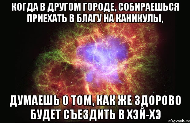 когда в другом городе, собираешься приехать в благу на каникулы, думаешь о том, как же здорово будет съездить в хэй-хэ, Мем Туманность