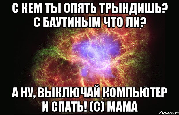 с кем ты опять трындишь? с баутиным что ли? а ну, выключай компьютер и спать! (с) мама, Мем Туманность