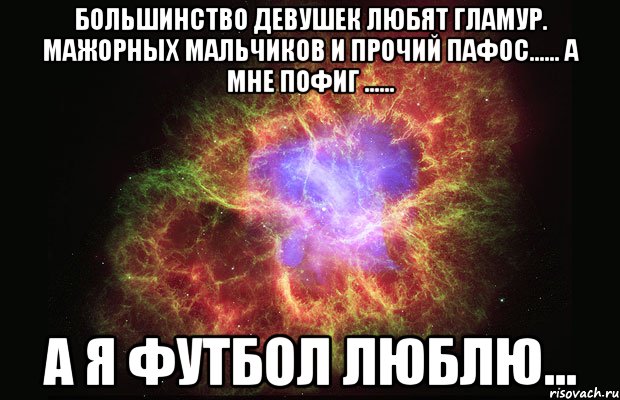 большинство девушек любят гламур. мажорных мальчиков и прочий пафос...... а мне пофиг ...... а я футбол люблю..., Мем Туманность