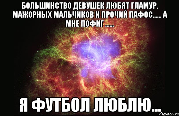 большинство девушек любят гламур. мажорных мальчиков и прочий пафос...... а мне пофиг ...... я футбол люблю..., Мем Туманность