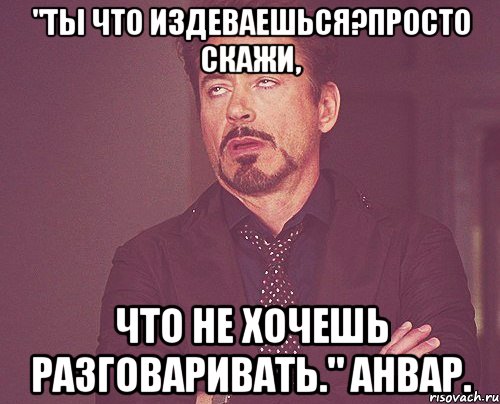 "ты что издеваешься?просто скажи, что не хочешь разговаривать." анвар., Мем твое выражение лица