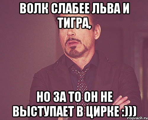 волк слабее льва и тигра, но за то он не выступает в цирке :))), Мем твое выражение лица