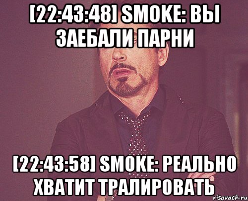 [22:43:48] smoke: вы заебали парни [22:43:58] smoke: реально хватит тралировать, Мем твое выражение лица