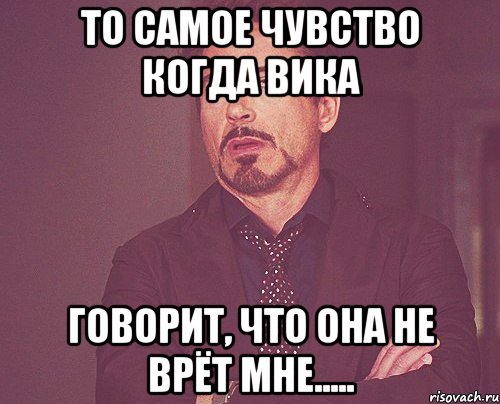 то самое чувство когда вика говорит, что она не врёт мне....., Мем твое выражение лица