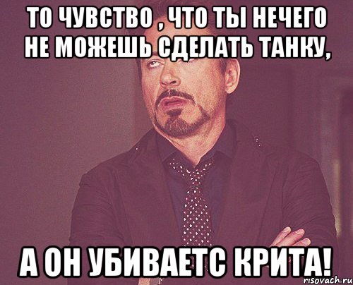 то чувство , что ты нечего не можешь сделать танку, а он убиваетс крита!, Мем твое выражение лица